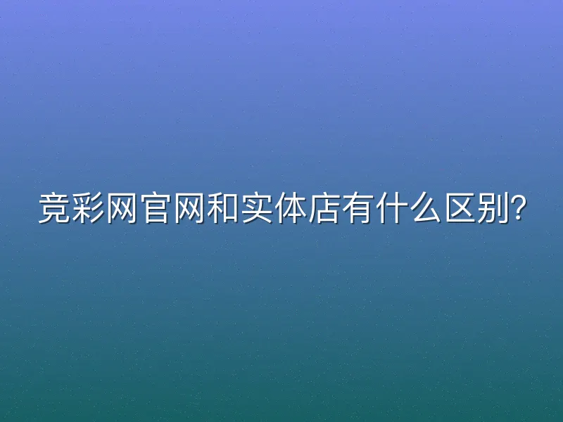 竞彩网官网和实体店有什么区别？